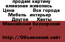 продам картину алмазная живопись  › Цена ­ 2 300 - Все города Мебель, интерьер » Другое   . Ханты-Мансийский,Белоярский г.